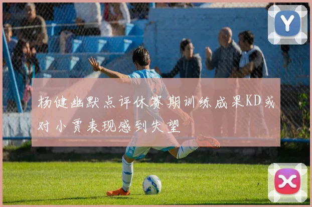 杨健幽默点评休赛期训练成果KD或对小贾表现感到失望