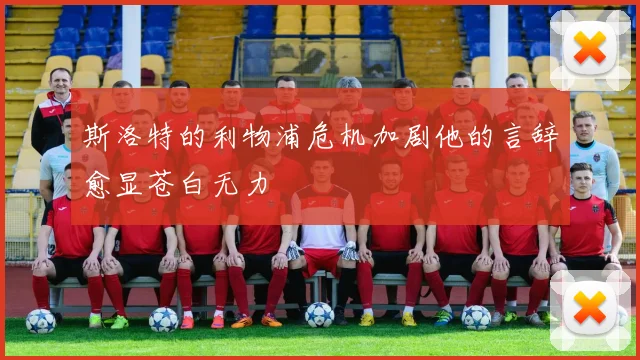 斯洛特的利物浦危机加剧他的言辞愈显苍白无力