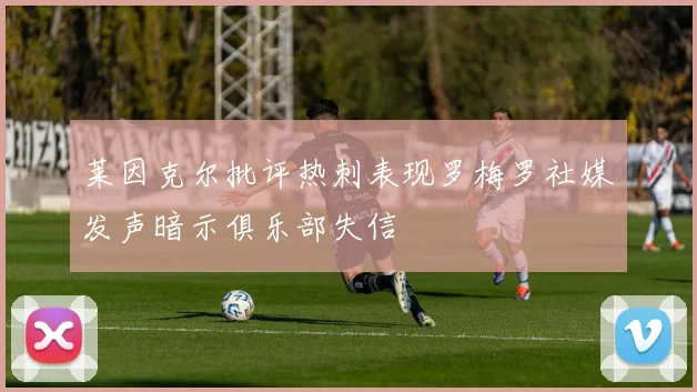 莱因克尔批评热刺表现罗梅罗社媒发声暗示俱乐部失信