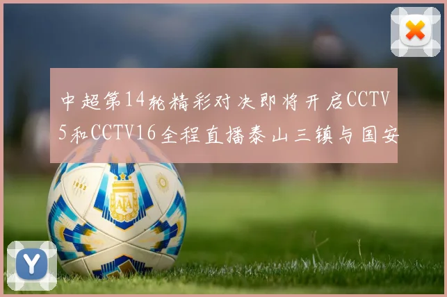 中超第14轮精彩对决即将开启CCTV5和CCTV16全程直播泰山三镇与国安河南之战