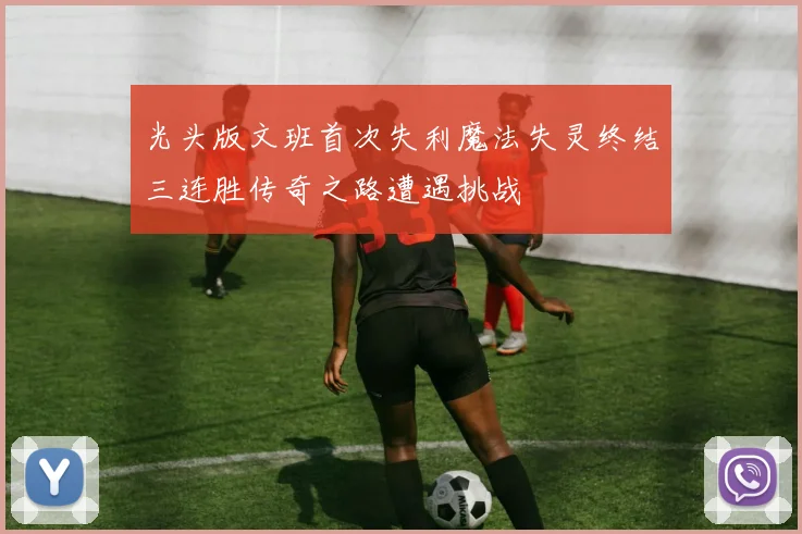 光头版文班首次失利魔法失灵终结三连胜传奇之路遭遇挑战