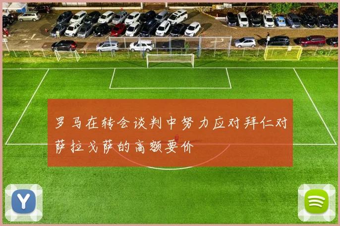 罗马在转会谈判中努力应对拜仁对萨拉戈萨的高额要价
